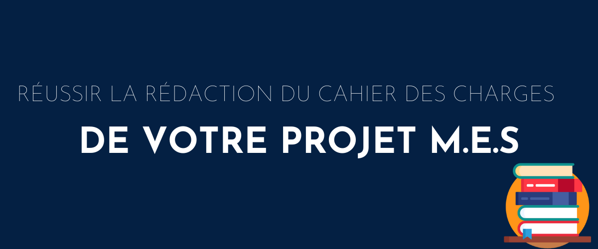 Réussir la rédaction du cahier des charges de votre projet M.E.S